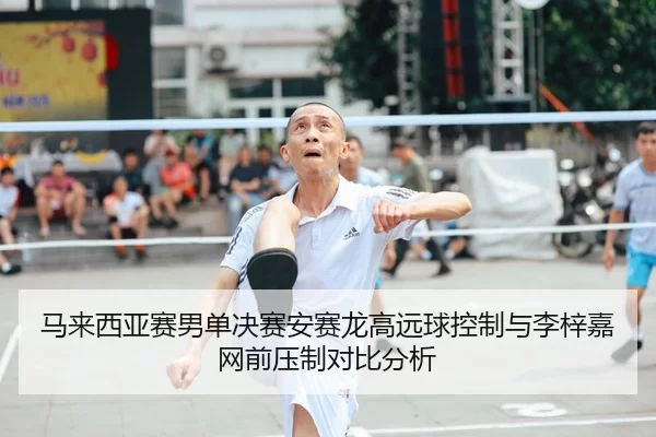 马来西亚赛男单决赛安赛龙高远球控制与李梓嘉网前压制对比分析