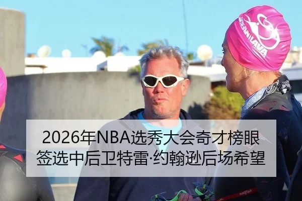 2026年NBA选秀大会奇才榜眼签选中后卫特雷·约翰逊后场希望