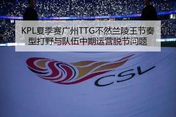 KPL夏季赛广州TTG不然兰陵王节奏型打野与队伍中期运营脱节问题