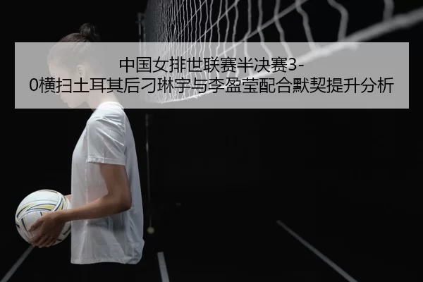 zhong-guo-nv-pai-shi-lian-sai-ban-jue-sai-heng-sao-tu-er-qi-hou-diao-lin-yu-yu-li-ying-ying-pei-he-mo-qi-ti-sheng-fen-xi-3-172.jpg