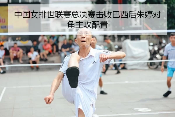 中国女排世联赛总决赛击败巴西后朱婷对角主攻配置